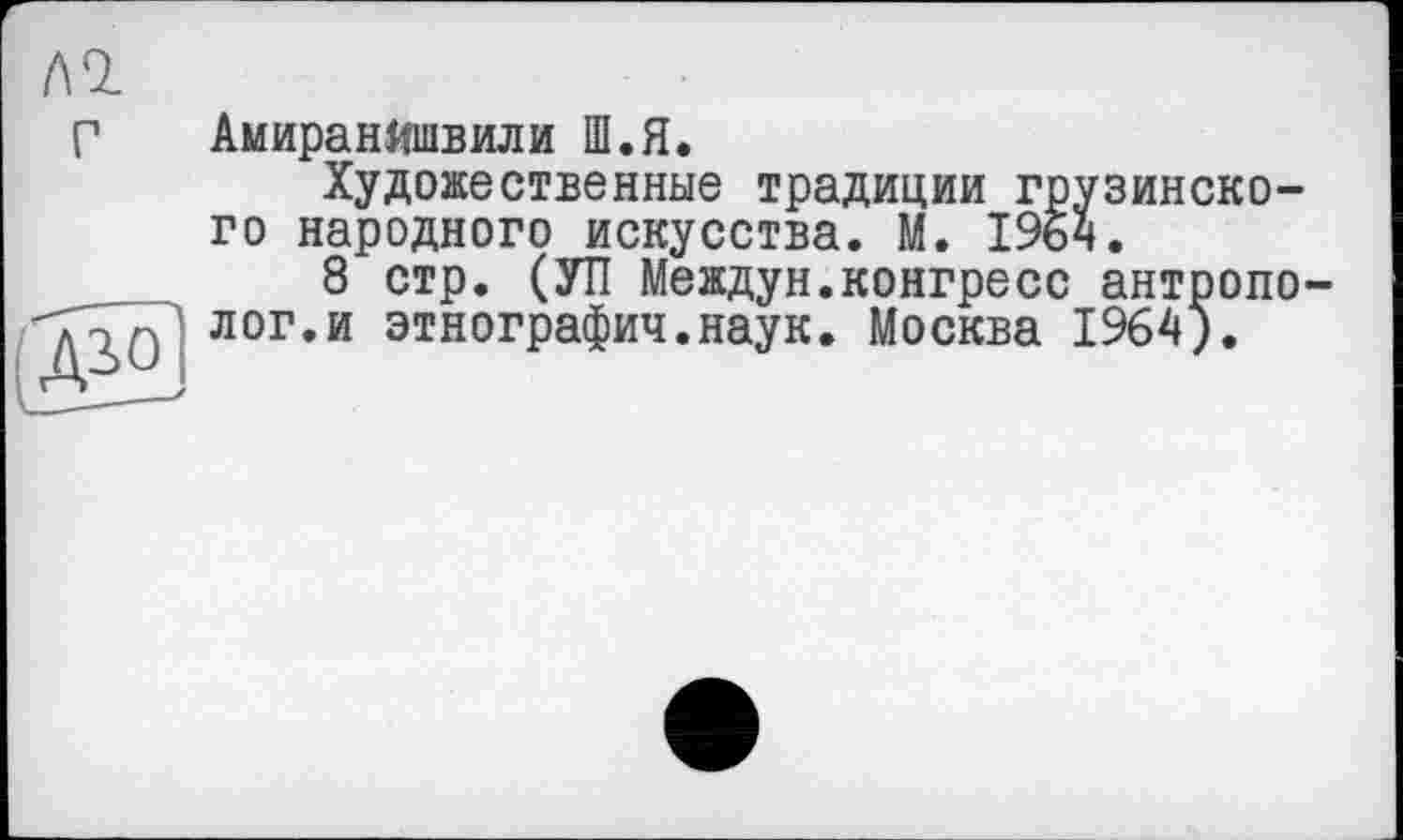 ﻿АмиранИшвили Ш.Я.
Художественные традиции грузинского народного искусства. М. 1964.
8 стр. (УП Междун.конгресс антрополог, и этнографич.наук. Москва 1964).